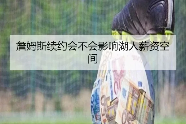 詹姆斯续约会不会影响湖人薪资空间